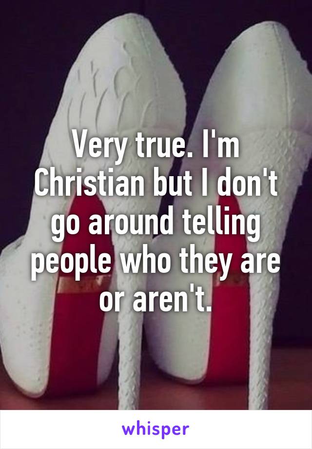 Very true. I'm Christian but I don't go around telling people who they are or aren't.