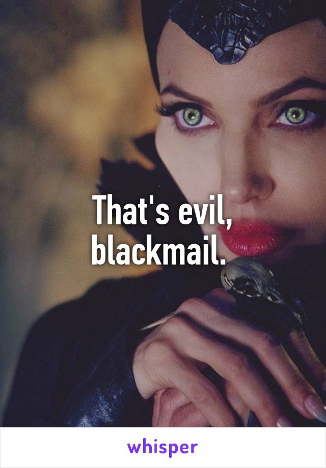 That's evil, blackmail. 