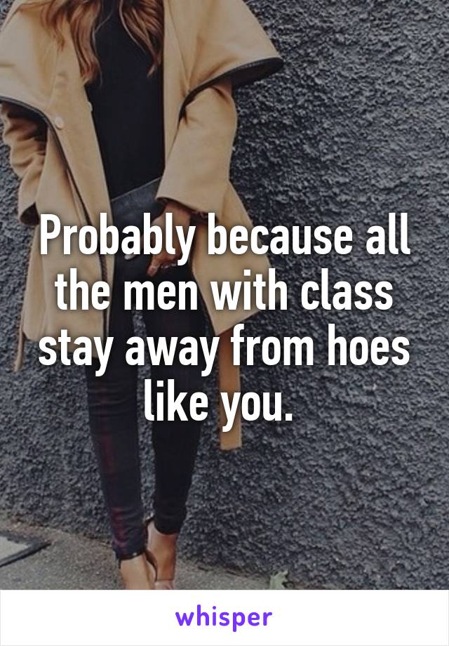 Probably because all the men with class stay away from hoes like you. 