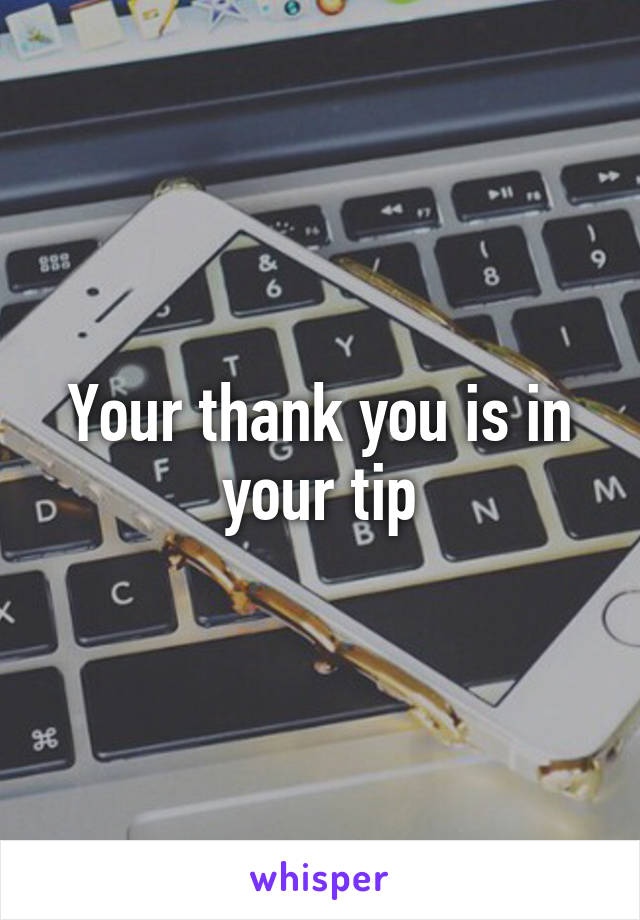 Your thank you is in your tip