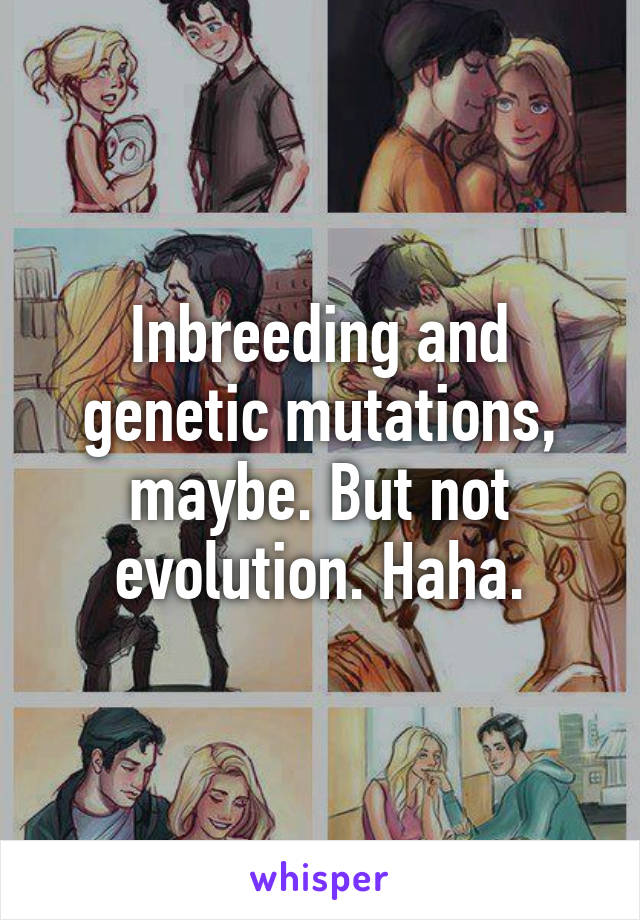 Inbreeding and genetic mutations, maybe. But not evolution. Haha.