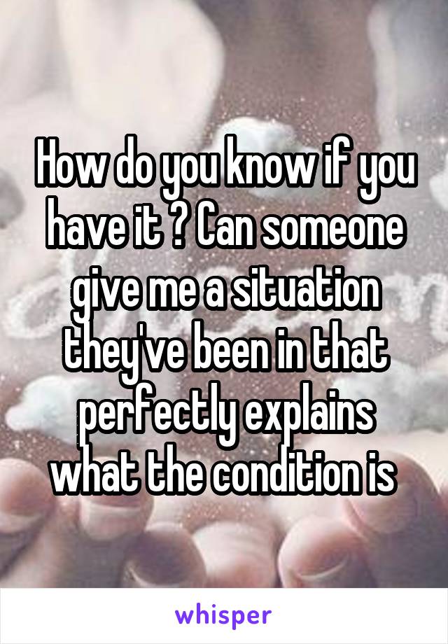 How do you know if you have it ? Can someone give me a situation they've been in that perfectly explains what the condition is 