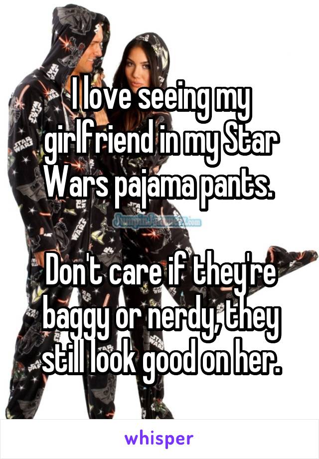 I love seeing my girlfriend in my Star Wars pajama pants. 

Don't care if they're baggy or nerdy, they still look good on her.