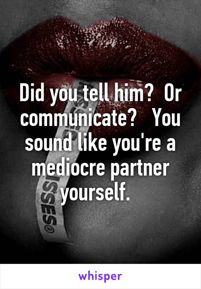 Did you tell him?  Or communicate?   You sound like you're a mediocre partner yourself.  