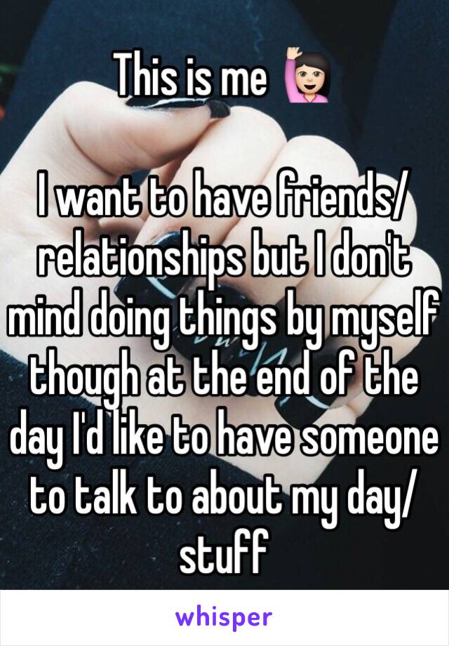 This is me 🙋🏻 

I want to have friends/relationships but I don't mind doing things by myself though at the end of the day I'd like to have someone to talk to about my day/stuff 