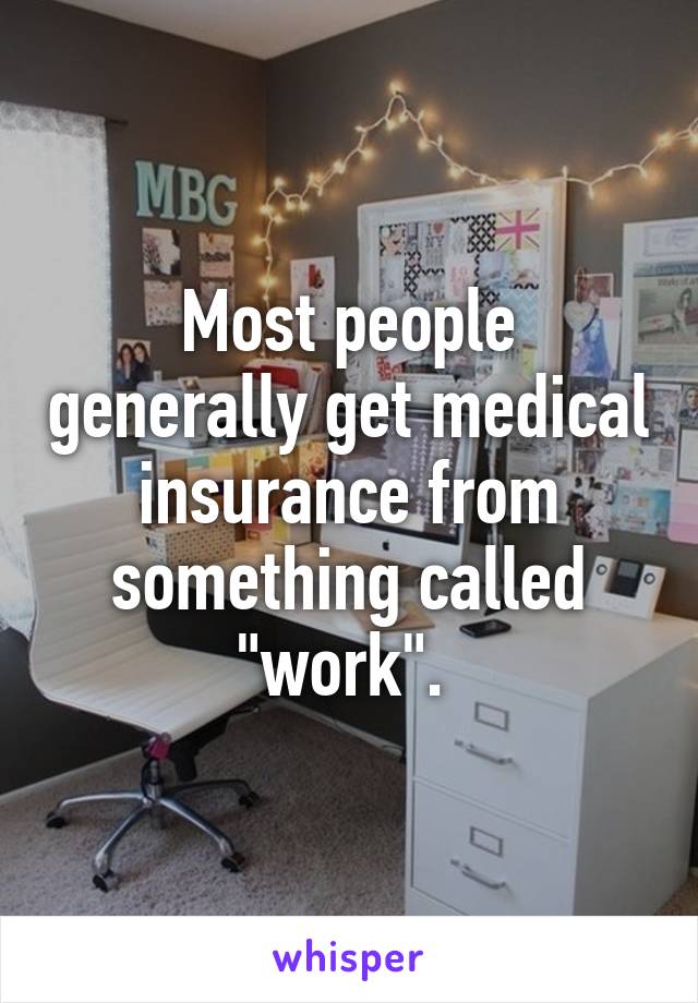 Most people generally get medical insurance from something called "work". 