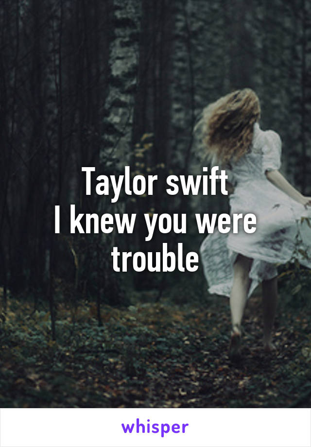Taylor swift
I knew you were trouble