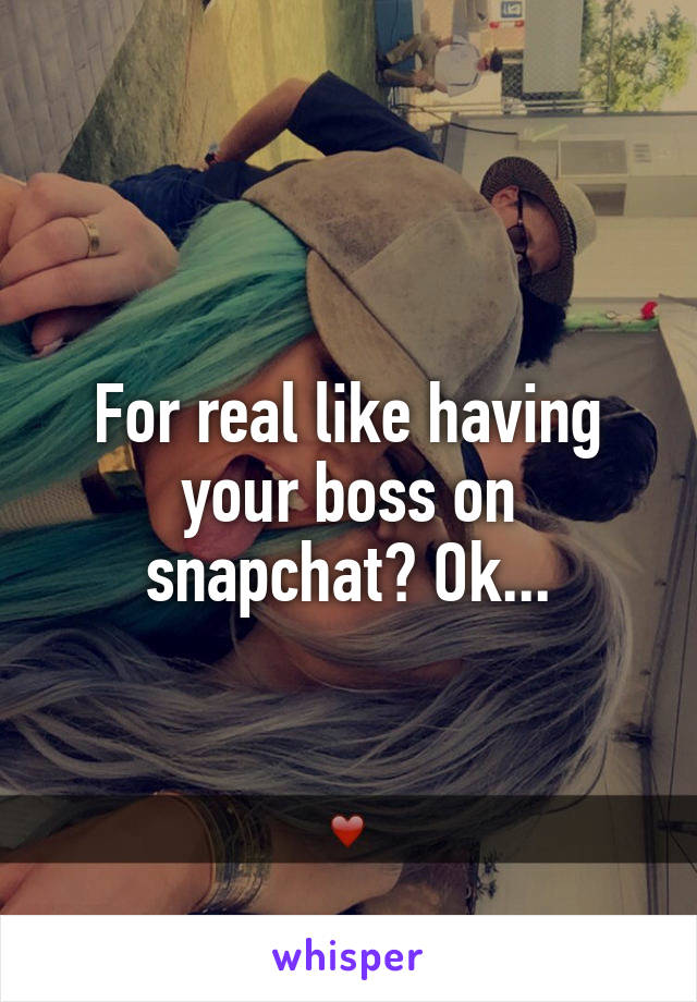 For real like having your boss on snapchat? Ok...