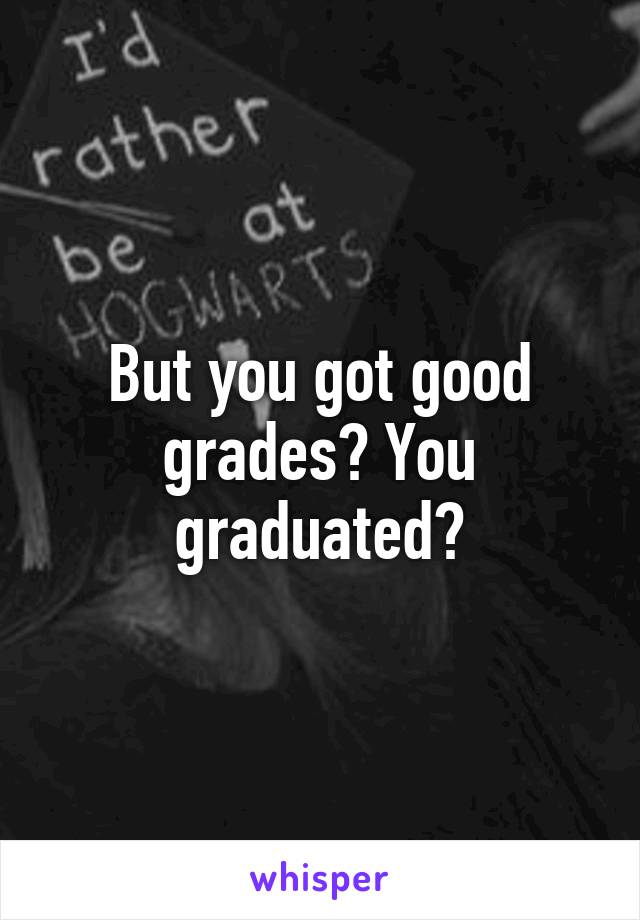 But you got good grades? You graduated?