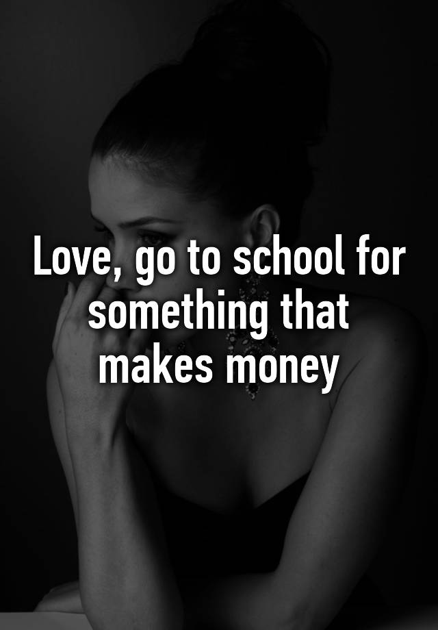 love-go-to-school-for-something-that-makes-money