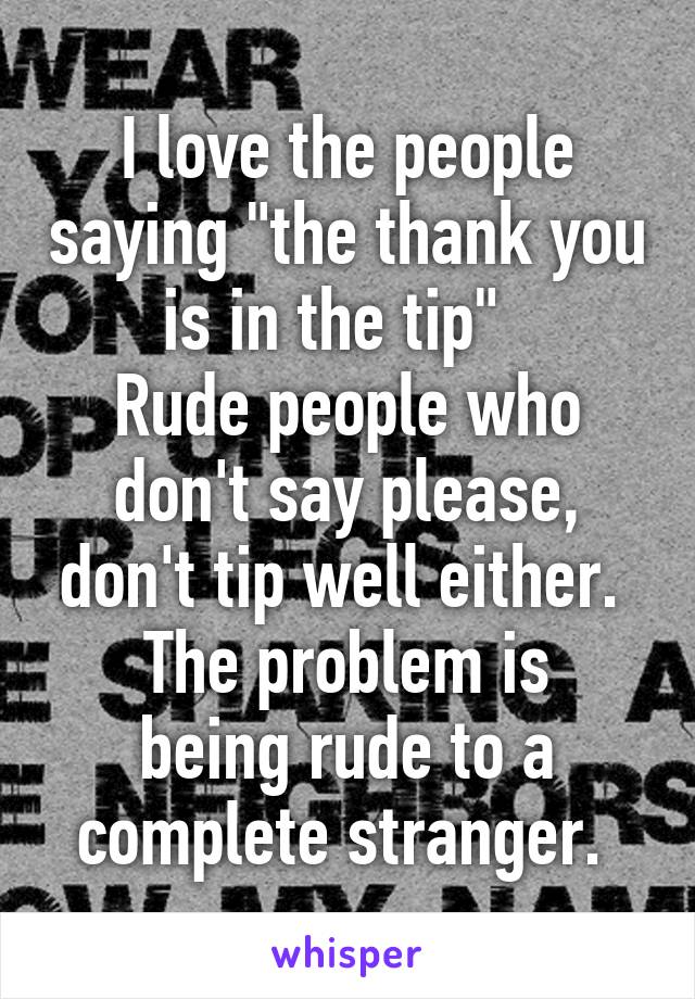 I love the people saying "the thank you is in the tip"  
Rude people who don't say please, don't tip well either. 
The problem is being rude to a complete stranger. 