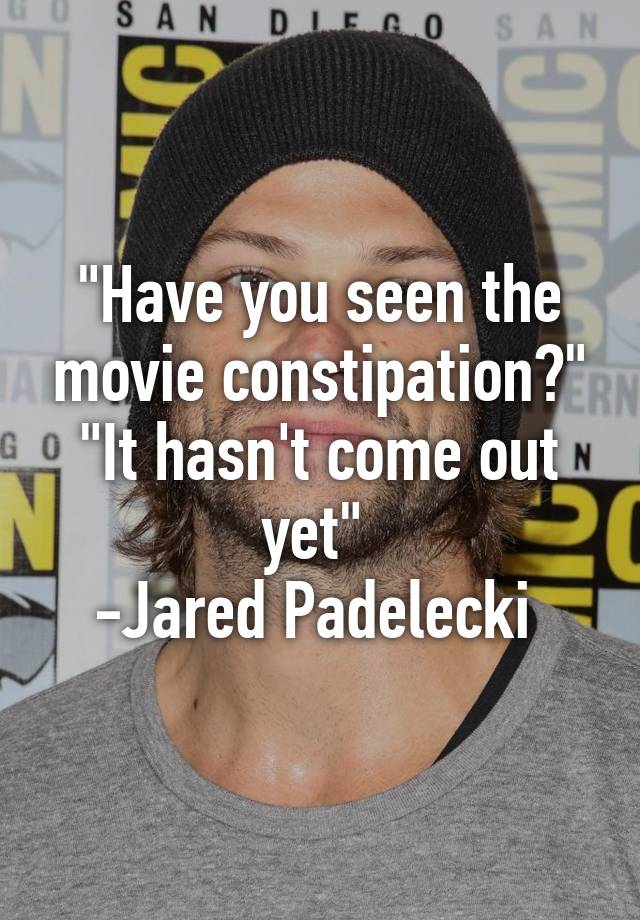 "Have you seen the movie constipation?" "It hasn't come out yet" -Jared