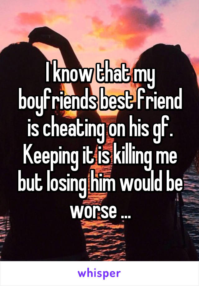 I know that my boyfriends best friend is cheating on his gf. Keeping it is killing me but losing him would be worse ...
