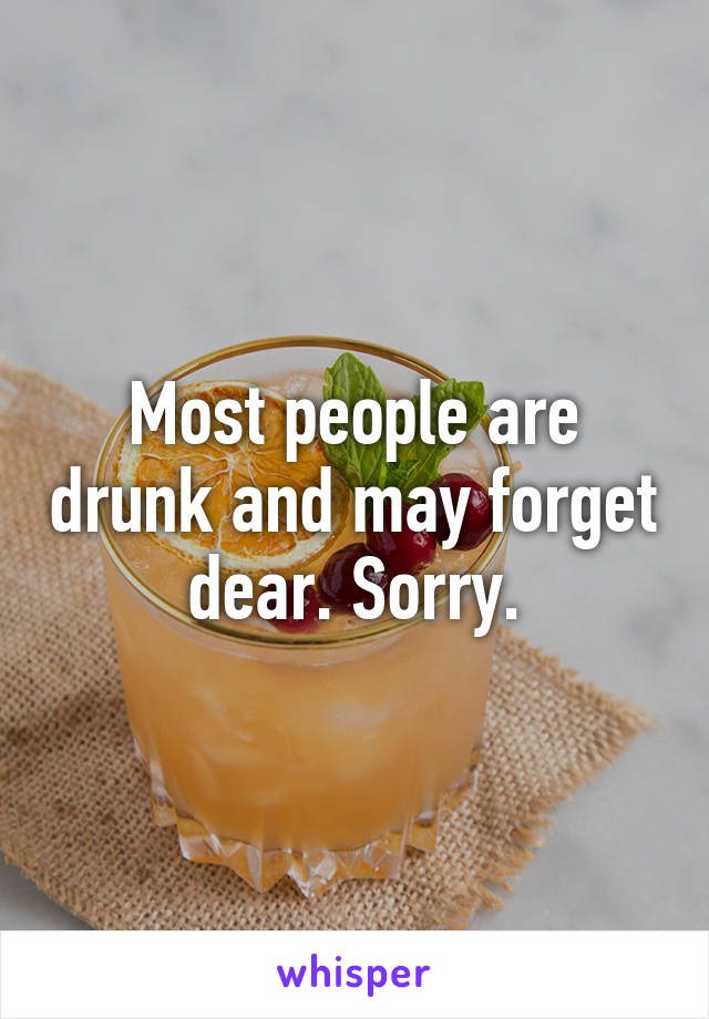 Most people are drunk and may forget dear. Sorry.