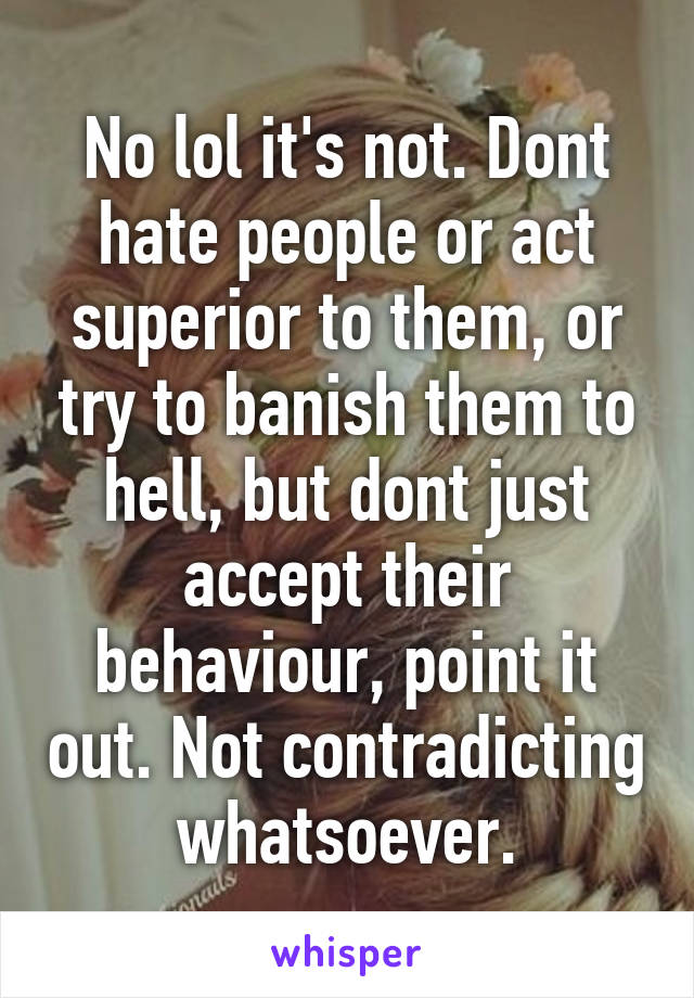 No lol it's not. Dont hate people or act superior to them, or try to banish them to hell, but dont just accept their behaviour, point it out. Not contradicting whatsoever.