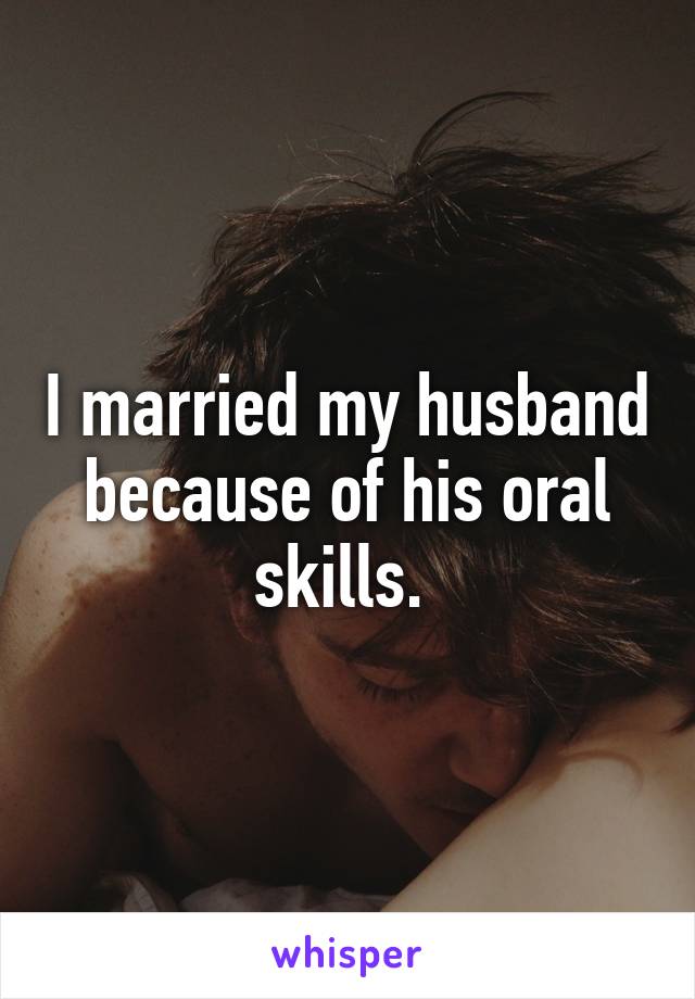 I married my husband because of his oral skills. 