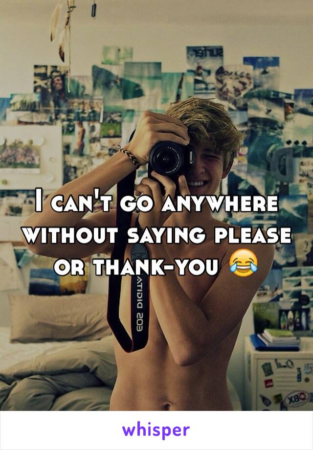 I can't go anywhere without saying please or thank-you 😂