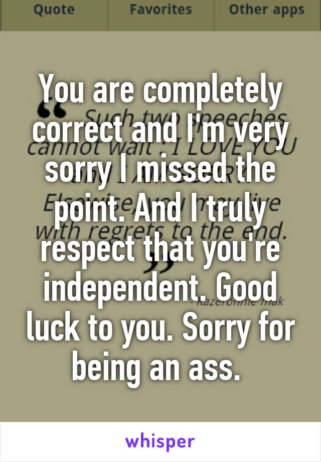 You are completely correct and I'm very sorry I missed the point. And I truly respect that you're independent. Good luck to you. Sorry for being an ass. 