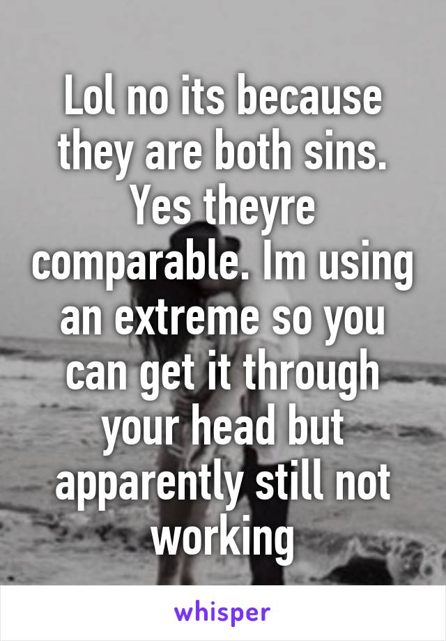 Lol no its because they are both sins. Yes theyre comparable. Im using an extreme so you can get it through your head but apparently still not working