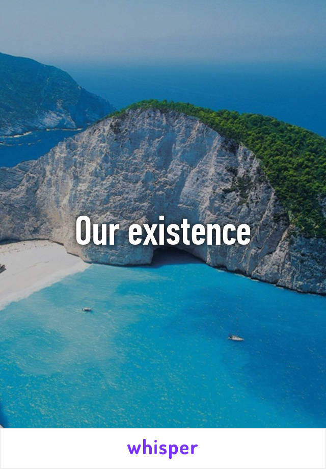 Our existence