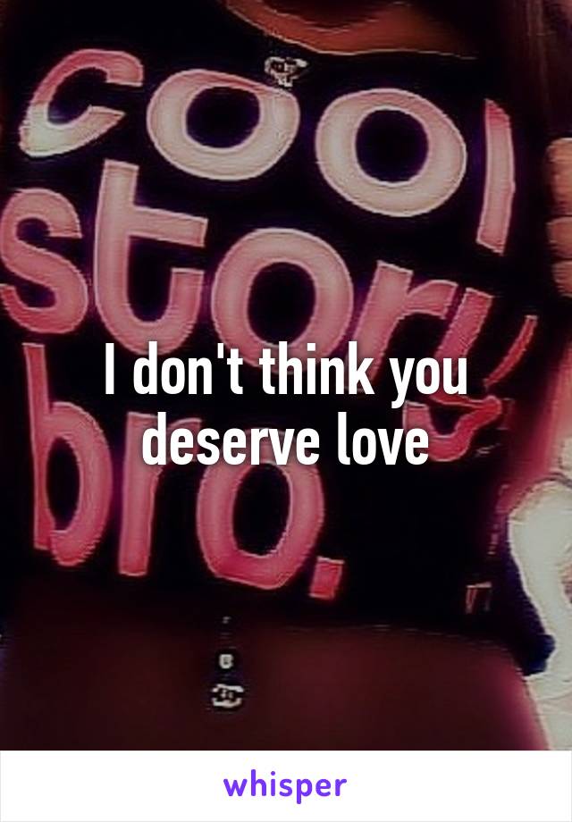 I don't think you deserve love