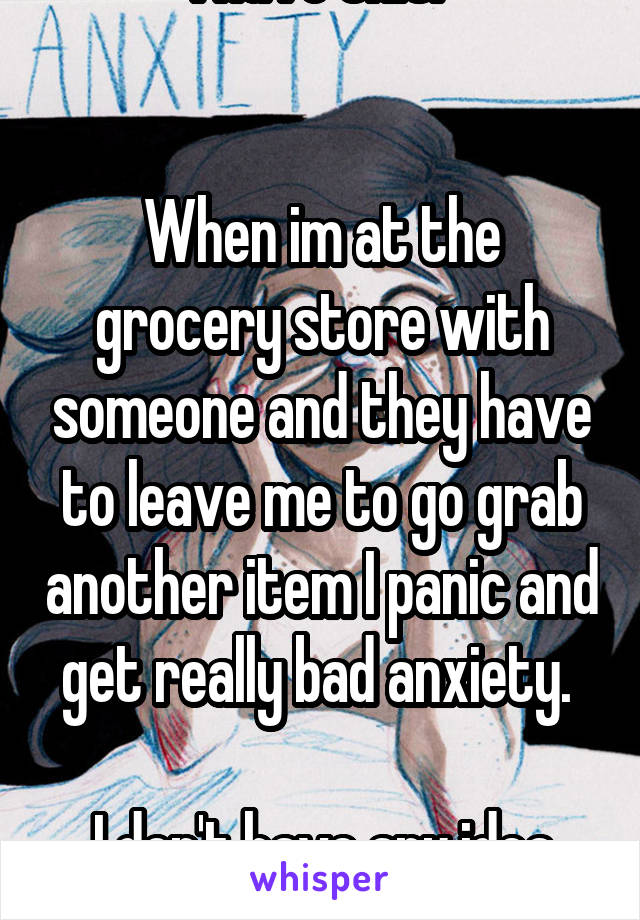 I have this. 


When im at the grocery store with someone and they have to leave me to go grab another item I panic and get really bad anxiety. 

I don't have any idea why. 