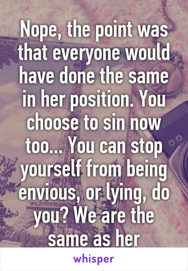 Nope, the point was that everyone would have done the same in her position. You choose to sin now too... You can stop yourself from being envious, or lying, do you? We are the same as her