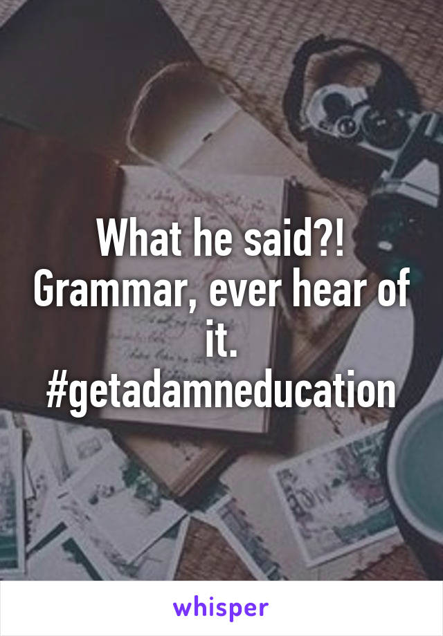 What he said?! Grammar, ever hear of it.
#getadamneducation