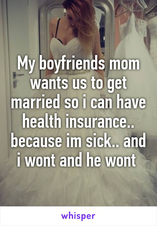 My boyfriends mom wants us to get married so i can have health insurance.. because im sick.. and i wont and he wont 