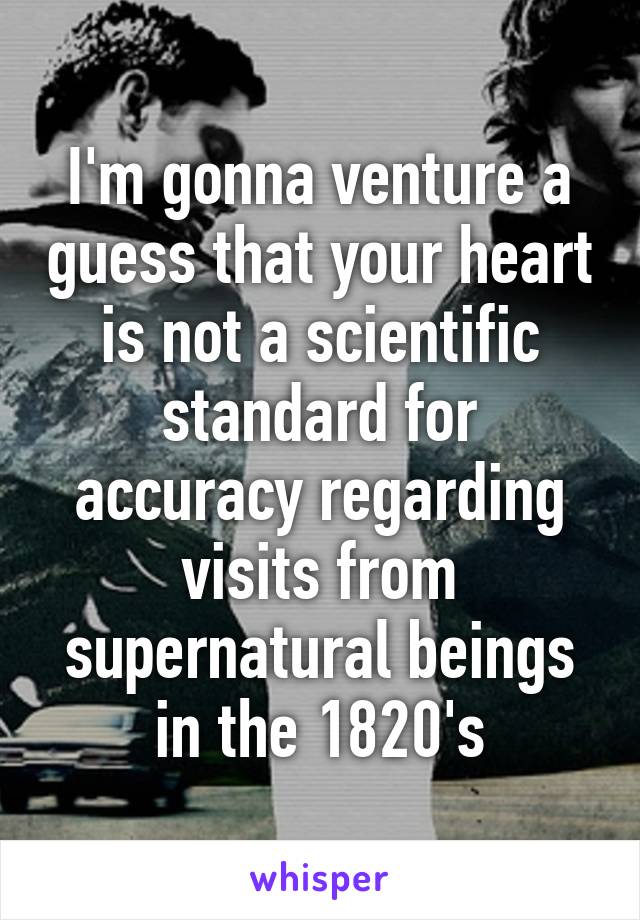 I'm gonna venture a guess that your heart is not a scientific standard for accuracy regarding visits from supernatural beings in the 1820's