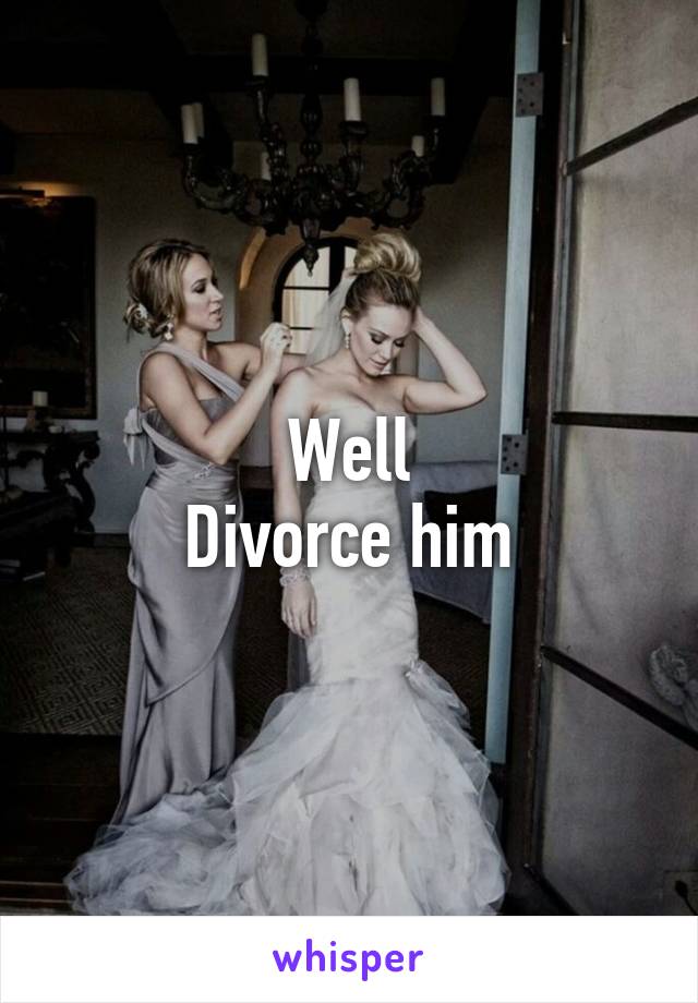Well
Divorce him