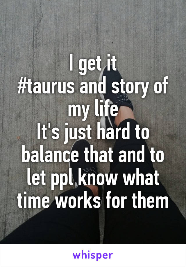 I get it
#taurus and story of my life
It's just hard to balance that and to let ppl know what time works for them