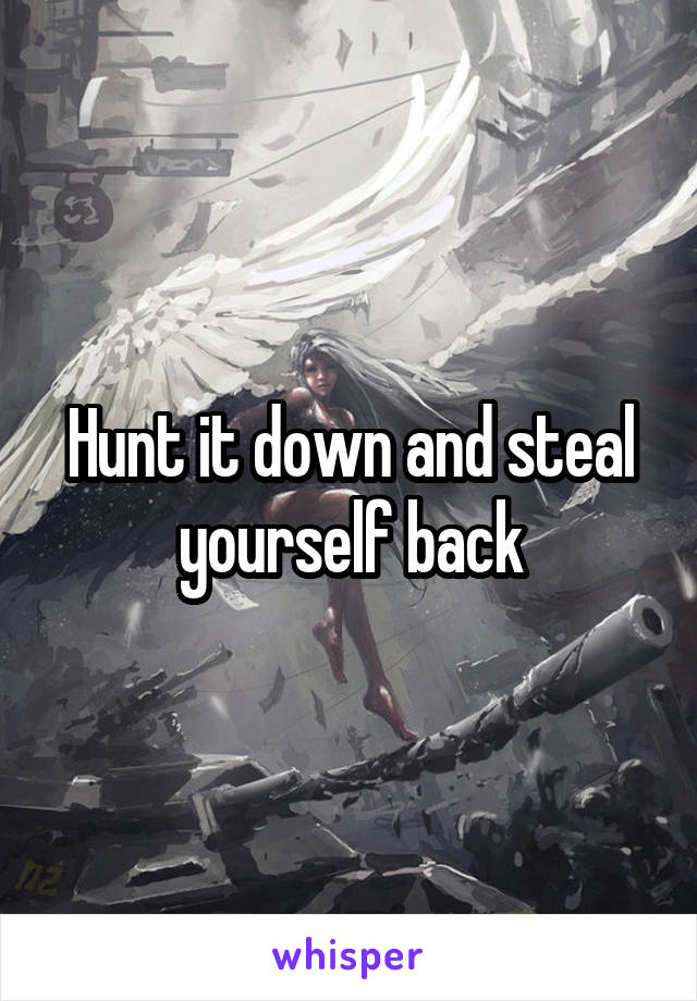 Hunt it down and steal yourself back