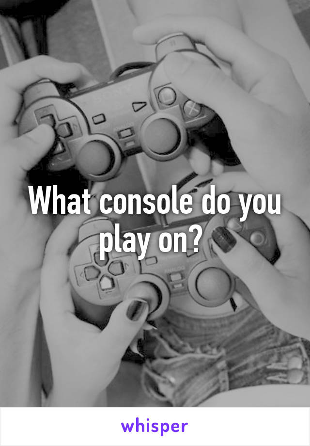 What console do you play on? 