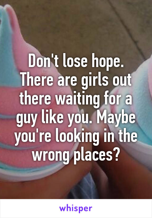 Don't lose hope. There are girls out there waiting for a guy like you. Maybe you're looking in the wrong places?