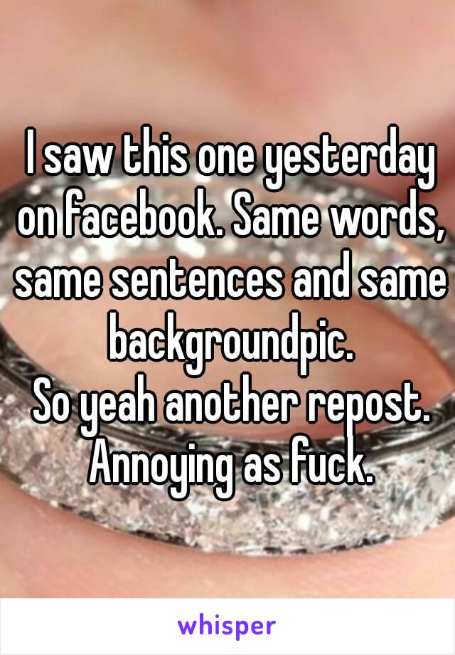  I saw this one yesterday on facebook. Same words, same sentences and same backgroundpic.
 So yeah another repost.
 Annoying as fuck.