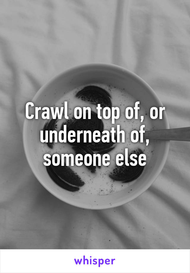 Crawl on top of, or underneath of, someone else