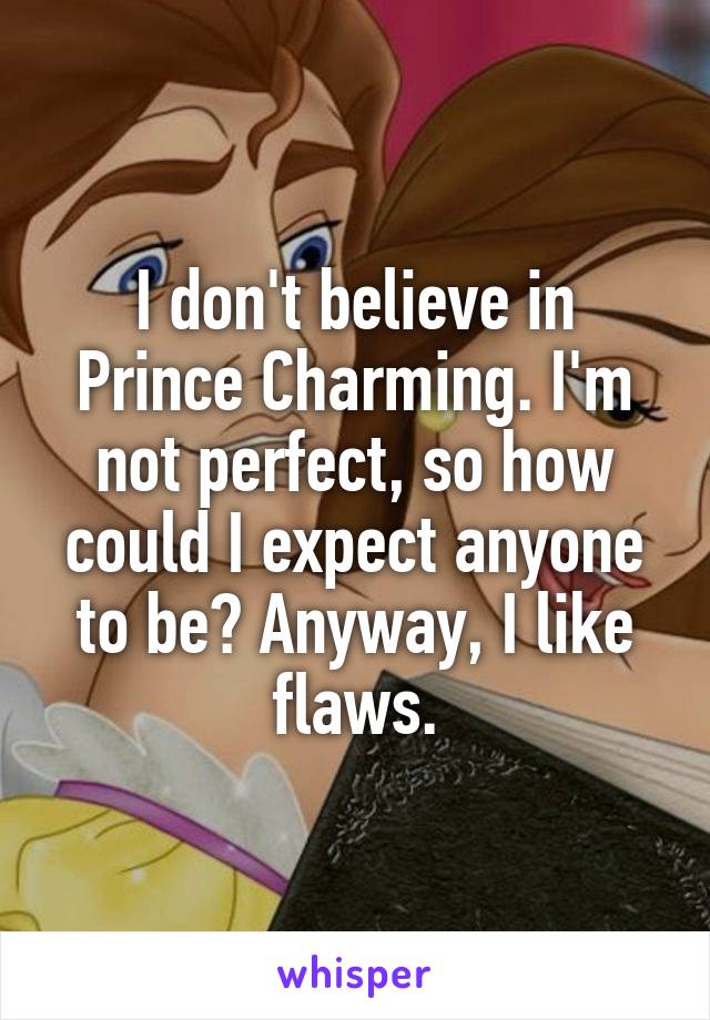 I don't believe in Prince Charming. I'm not perfect, so how could I expect anyone to be? Anyway, I like flaws.