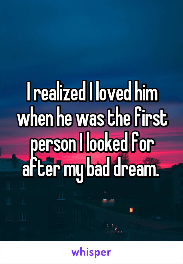 I realized I loved him when he was the first person I looked for after my bad dream. 