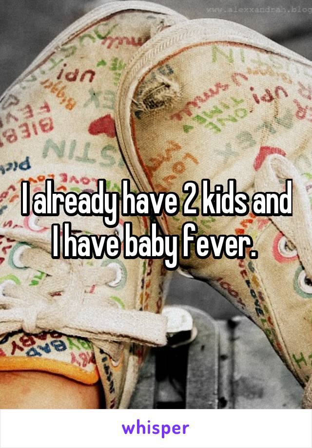 I already have 2 kids and I have baby fever. 