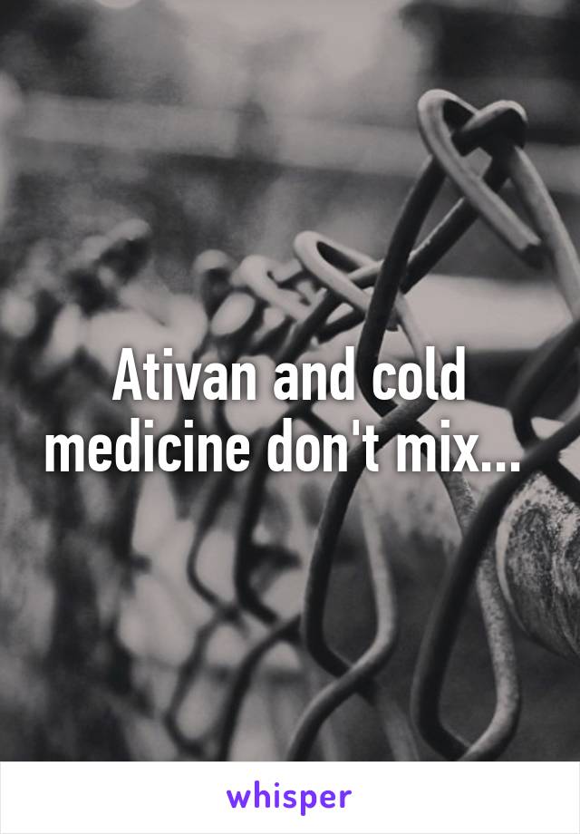 Ativan and cold medicine don't mix... 