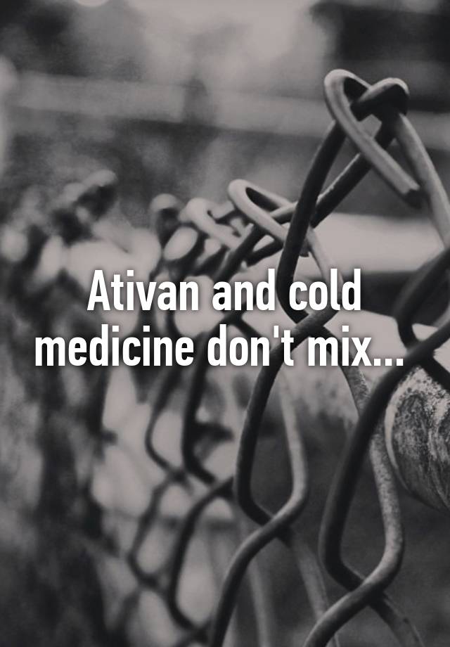 Ativan and cold medicine don't mix... 