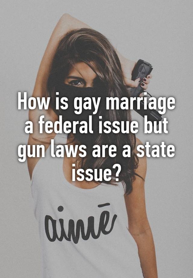 How is gay marriage a federal issue but gun laws are a state issue?