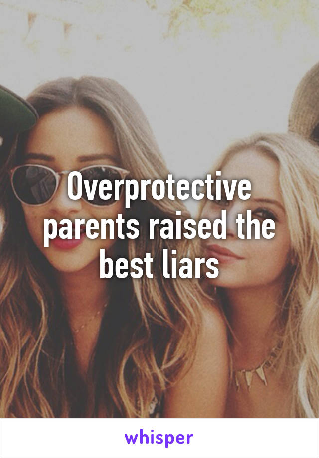 Overprotective parents raised the best liars
