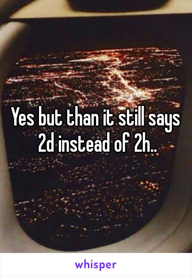 Yes but than it still says 2d instead of 2h..