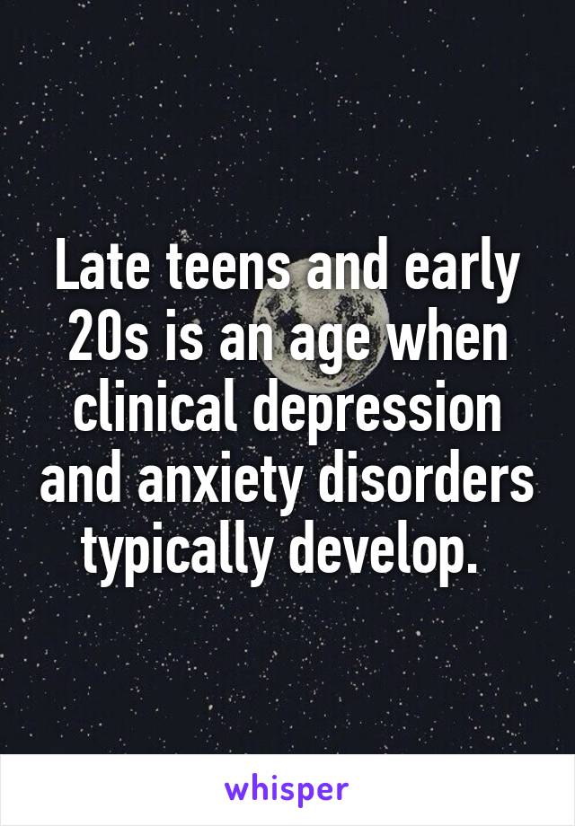 Late teens and early 20s is an age when clinical depression and anxiety disorders typically develop. 