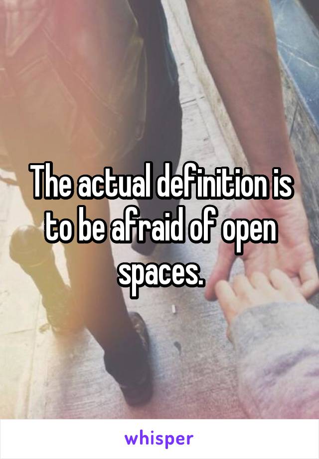 The actual definition is to be afraid of open spaces.