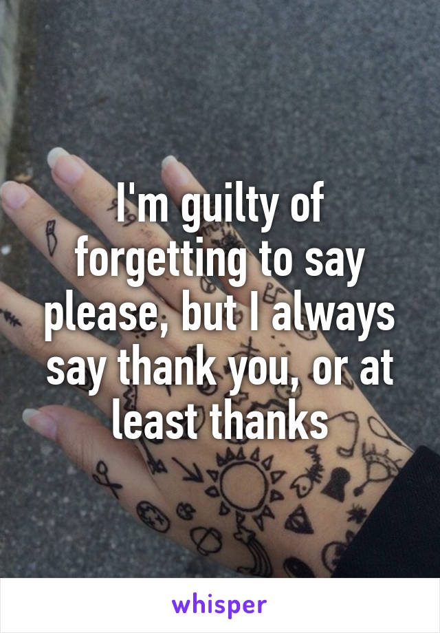 I'm guilty of forgetting to say please, but I always say thank you, or at least thanks