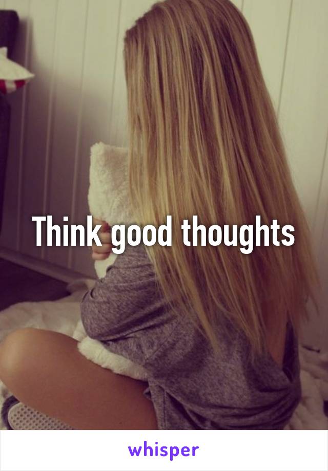 Think good thoughts