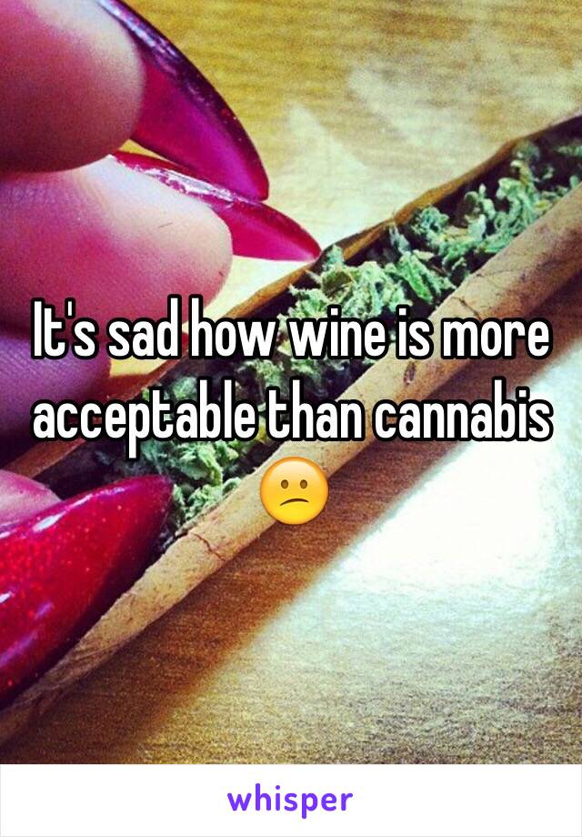 It's sad how wine is more acceptable than cannabis 😕